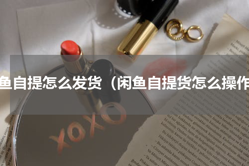 咸鱼自提怎么发货（闲鱼自提货怎么操作）