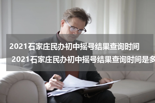 2021石家庄民办初中摇号结果查询时间 2021石家庄民办初中摇号结果查询时间是多少