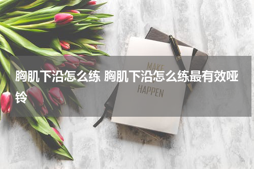 胸肌下沿怎么练 胸肌下沿怎么练最有效哑铃