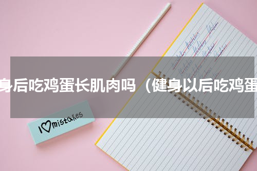 健身后吃鸡蛋长肌肉吗（健身以后吃鸡蛋）
