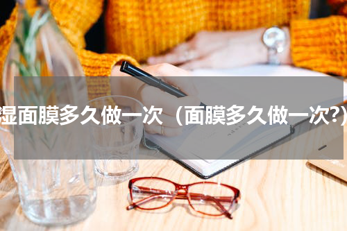 保湿面膜多久做一次（面膜多久做一次?）