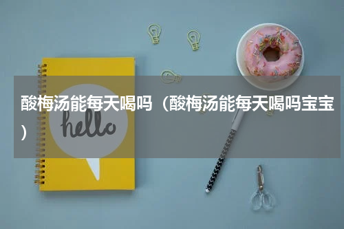 酸梅汤能每天喝吗（酸梅汤能每天喝吗宝宝）