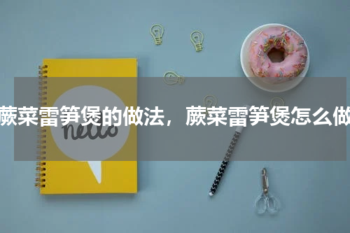 蕨菜雷笋煲的做法，蕨菜雷笋煲怎么做