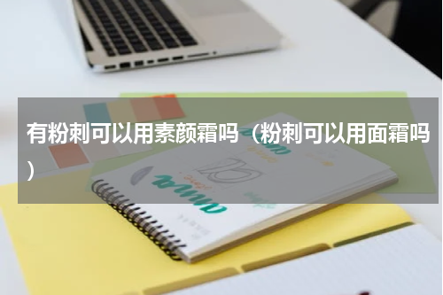 有粉刺可以用素颜霜吗（粉刺可以用面霜吗）