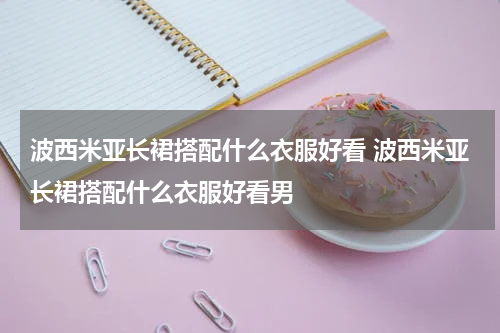 波西米亚长裙搭配什么衣服好看 波西米亚长裙搭配什么衣服好看男