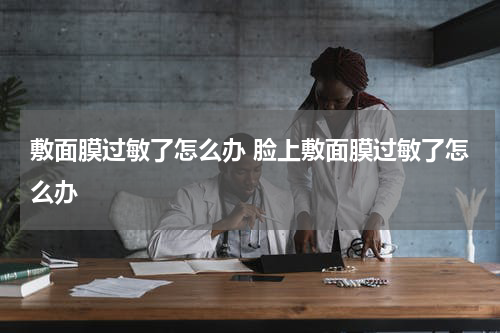 敷面膜过敏了怎么办 脸上敷面膜过敏了怎么办