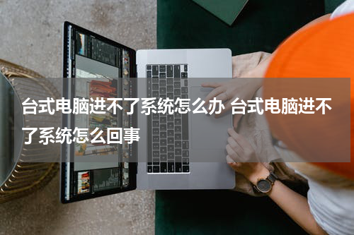台式电脑进不了系统怎么办 台式电脑进不了系统怎么回事