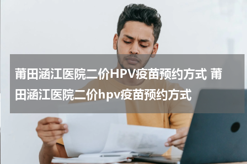 莆田涵江医院二价HPV疫苗预约方式 莆田涵江医院二价hpv疫苗预约方式