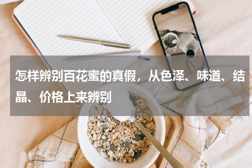 怎样辨别百花蜜的真假，从色泽、味道、结晶、价格上来辨别