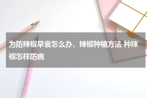 为防辣椒早衰怎么办，辣椒种植方法 种辣椒怎样防病