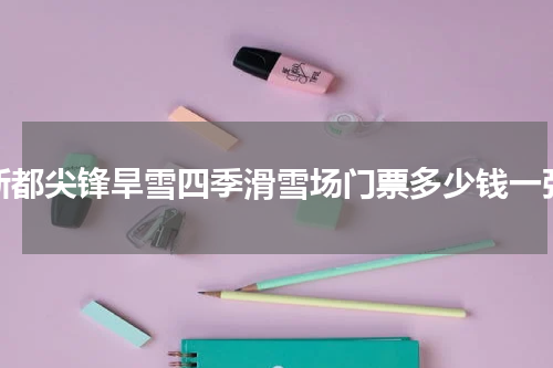 新都尖锋旱雪四季滑雪场门票多少钱一张