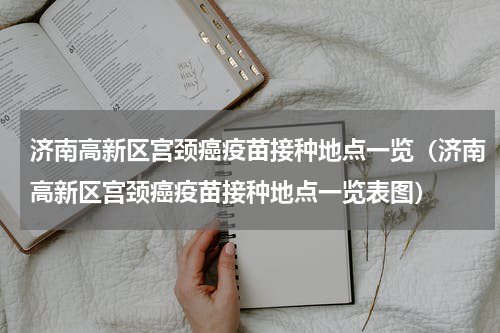济南高新区宫颈癌疫苗接种地点一览（济南高新区宫颈癌疫苗接种地点一览表图）