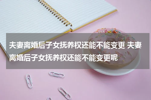 夫妻离婚后子女抚养权还能不能变更 夫妻离婚后子女抚养权还能不能变更呢