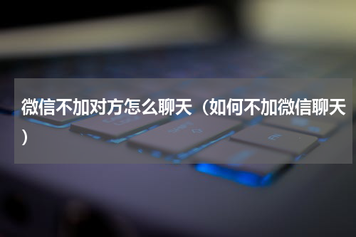 微信不加对方怎么聊天（如何不加微信聊天）