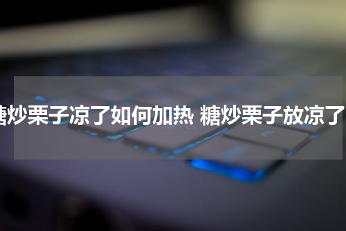 糖炒栗子凉了如何加热 糖炒栗子放凉了