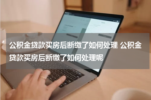 公积金贷款买房后断缴了如何处理 公积金贷款买房后断缴了如何处理呢