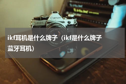 ikf耳机是什么牌子（ikf是什么牌子蓝牙耳机）