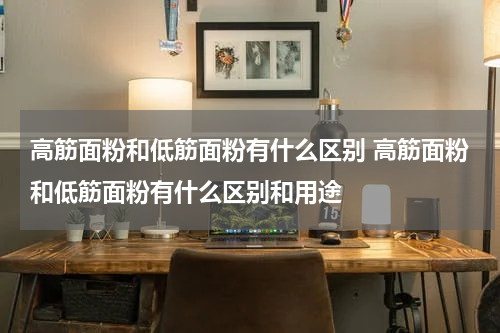 高筋面粉和低筋面粉有什么区别 高筋面粉和低筋面粉有什么区别和用途