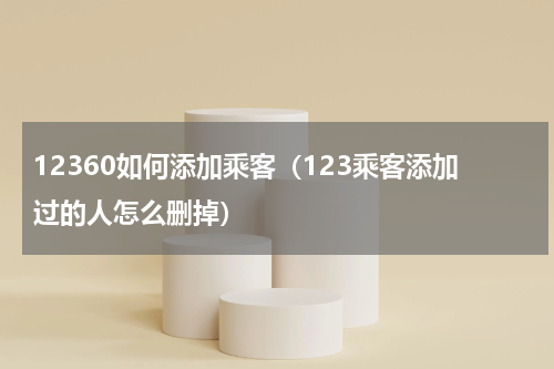 12360如何添加乘客（123乘客添加过的人怎么删掉）