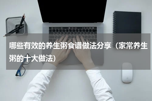 哪些有效的养生粥食谱做法分享（家常养生粥的十大做法）