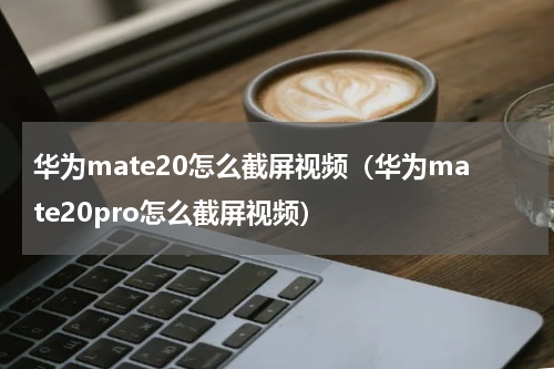 华为mate20怎么截屏视频（华为mate20pro怎么截屏视频）