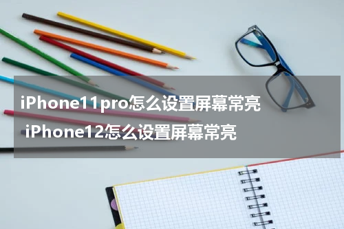 iPhone11pro怎么设置屏幕常亮 iPhone12怎么设置屏幕常亮