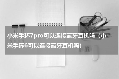 小米手环7pro可以连接蓝牙耳机吗（小米手环6可以连接蓝牙耳机吗）