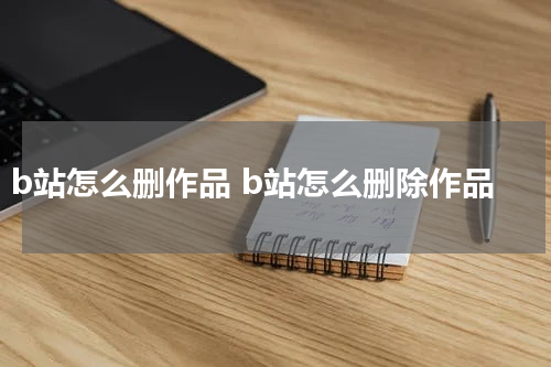 b站怎么删作品 b站怎么删除作品