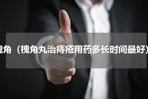 槐角（槐角丸治痔疮用药多长时间最好）