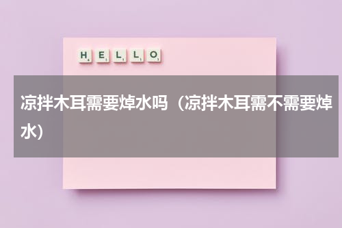 凉拌木耳需要焯水吗（凉拌木耳需不需要焯水）
