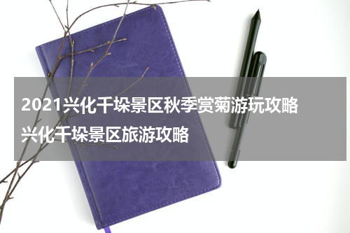 2021兴化千垛景区秋季赏菊游玩攻略 兴化千垛景区旅游攻略