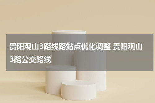 贵阳观山3路线路站点优化调整 贵阳观山3路公交路线