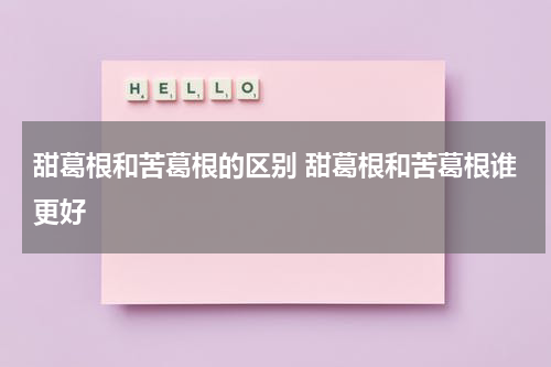 甜葛根和苦葛根的区别 甜葛根和苦葛根谁更好
