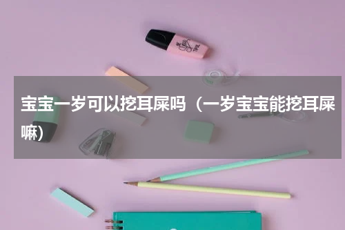 宝宝一岁可以挖耳屎吗（一岁宝宝能挖耳屎嘛）