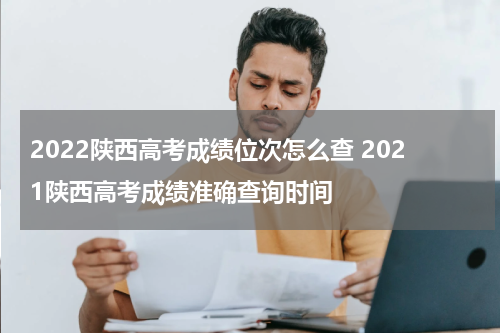 2022陕西高考成绩位次怎么查 2021陕西高考成绩准确查询时间