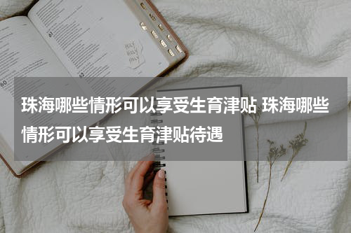 珠海哪些情形可以享受生育津贴 珠海哪些情形可以享受生育津贴待遇