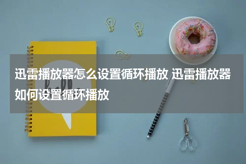 迅雷播放器怎么设置循环播放 迅雷播放器如何设置循环播放
