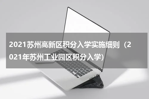 2021苏州高新区积分入学实施细则（2021年苏州工业园区积分入学）