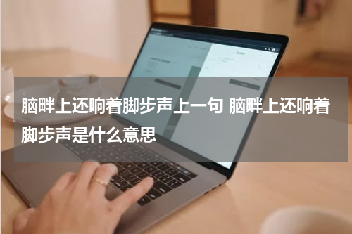 脑畔上还响着脚步声上一句 脑畔上还响着脚步声是什么意思