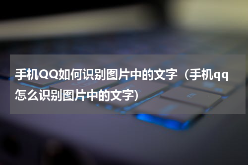 手机QQ如何识别图片中的文字（手机qq怎么识别图片中的文字）