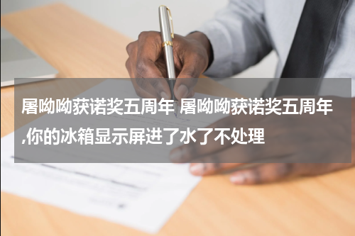 屠呦呦获诺奖五周年 屠呦呦获诺奖五周年,你的冰箱显示屏进了水了不处理