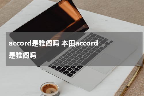 accord是雅阁吗 本田accord是雅阁吗