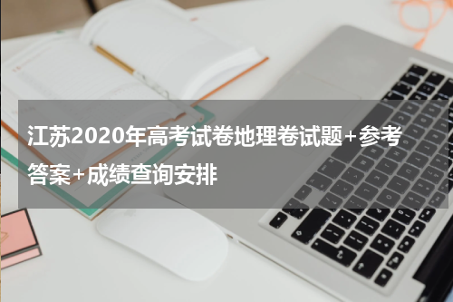 江苏2020年高考试卷地理卷试题+参考答案+成绩查询安排