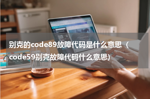 别克的code89故障代码是什么意思（code59别克故障代码什么意思）