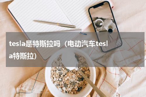 tesla是特斯拉吗（电动汽车tesla特斯拉）