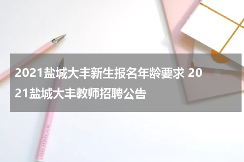 2021盐城大丰新生报名年龄要求 2021盐城大丰教师招聘公告