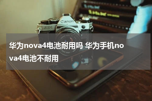 华为nova4电池耐用吗 华为手机nova4电池不耐用