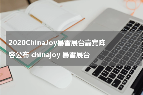 2020ChinaJoy暴雪展台嘉宾阵容公布 chinajoy 暴雪展台