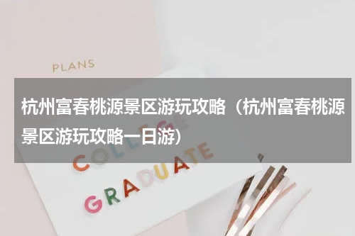 杭州富春桃源景区游玩攻略（杭州富春桃源景区游玩攻略一日游）