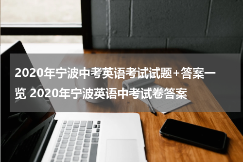 2020年宁波中考英语考试试题+答案一览 2020年宁波英语中考试卷答案
